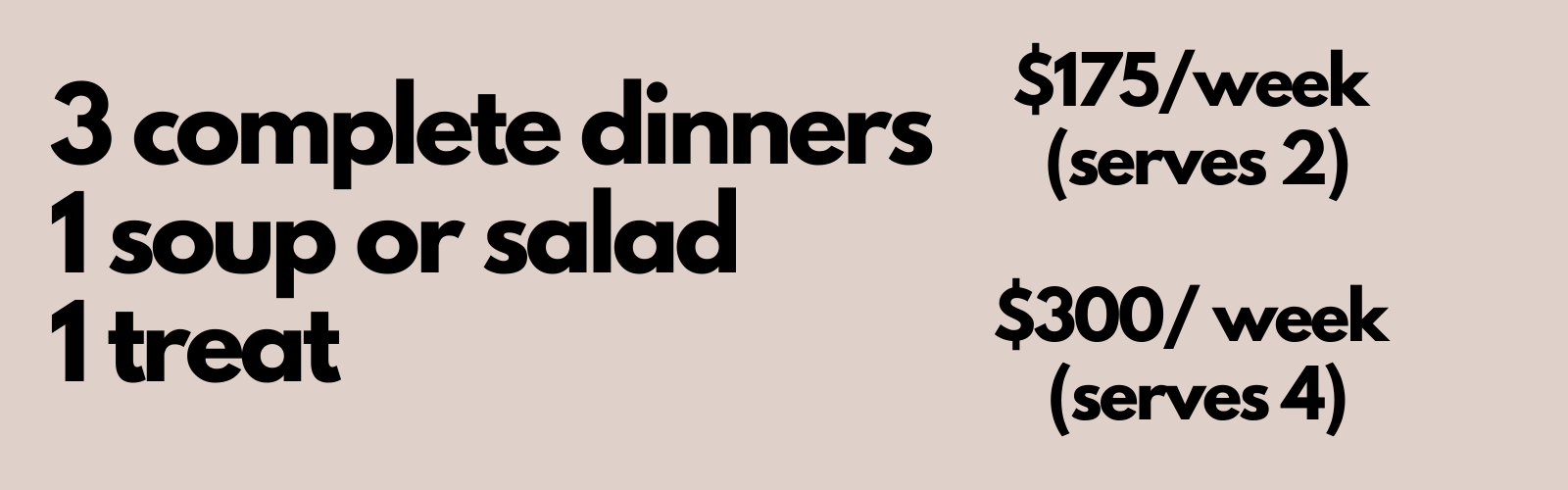 Black bold text on muted pink background that says "3 complete dinners, 1 soup or salad, 1 treat. $175/week (serves 2) $300/week (serves 4)"